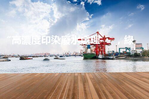 “高濃度印染廢水處理，綠色創(chuàng)新，凈享環(huán)保新篇章”